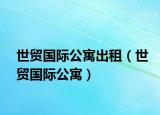 世贸国际公寓出租（世贸国际公寓）