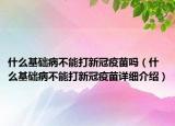 什么基础病不能打新冠疫苗吗（什么基础病不能打新冠疫苗详细介绍）