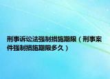 刑事诉讼法强制措施期限（刑事案件强制措施期限多久）