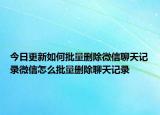 今日更新如何批量删除微信聊天记录微信怎么批量删除聊天记录