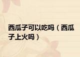 西瓜子可以吃吗（西瓜子上火吗）