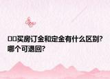 ﻿﻿买房订金和定金有什么区别?哪个可退回?