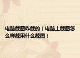 电脑截图咋截的（电脑上截图怎么样截用什么截图）
