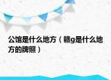 公馆是什么地方（赣g是什么地方的牌照）