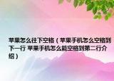 苹果怎么往下空格（苹果手机怎么空格到下一行 苹果手机怎么能空格到第二行介绍）