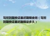 驾照到期换证最迟期限查询（驾照到期换证最迟期限是多久）