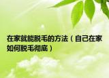在家就能脱毛的方法（自己在家如何脱毛彻底）