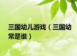 三国幼儿游戏（三国幼常是谁）