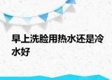早上洗脸用热水还是冷水好
