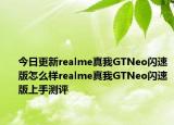 今日更新realme真我GTNeo闪速版怎么样realme真我GTNeo闪速版上手测评