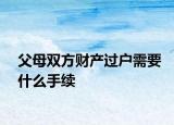 父母双方财产过户需要什么手续