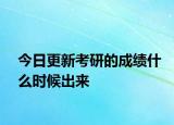 今日更新考研的成绩什么时候出来
