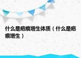 什么是疤痕增生体质（什么是疤痕增生）