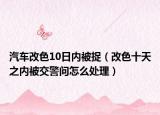 汽车改色10日内被捉（改色十天之内被交警问怎么处理）