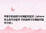 苹果手机如何与车辆配对蓝牙（iphone怎么和汽车配对 手机如何与车辆配对蓝牙介绍）