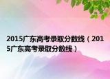 2015广东高考录取分数线（2015广东高考录取分数线）