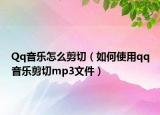 Qq音乐怎么剪切（如何使用qq音乐剪切mp3文件）