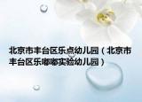 北京市丰台区乐点幼儿园（北京市丰台区乐嘟嘟实验幼儿园）