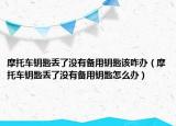摩托车钥匙丢了没有备用钥匙该咋办（摩托车钥匙丢了没有备用钥匙怎么办）
