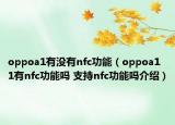 oppoa1有没有nfc功能（oppoa11有nfc功能吗 支持nfc功能吗介绍）