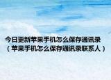 今日更新苹果手机怎么保存通讯录（苹果手机怎么保存通讯录联系人）