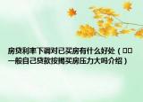 房贷利率下调对已买房有什么好处（﻿﻿一般自己贷款按揭买房压力大吗介绍）