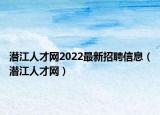潜江人才网2022最新招聘信息（潜江人才网）