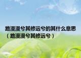 路漫漫兮其修远兮的其什么意思（路漫漫兮其修远兮）