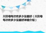 川贝母每次吃多少量最好（川贝母每次吃多少量最好详细介绍）