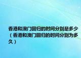 香港和澳门回归的时间分别是多少（香港和澳门回归的时间分别为多久）