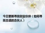 今日更新寻找创业伙伴（如何寻找合适的合伙人）