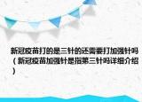 新冠疫苗打的是三针的还需要打加强针吗（新冠疫苗加强针是指第三针吗详细介绍）