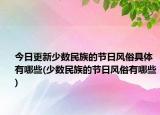 今日更新少数民族的节日风俗具体有哪些(少数民族的节日风俗有哪些)