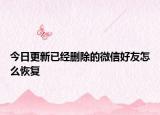 今日更新已经删除的微信好友怎么恢复