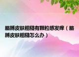胳膊皮肤粗糙有颗粒感发痒（胳膊皮肤粗糙怎么办）