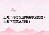 上吐下泻怎么回事该怎么处理（上吐下泻怎么回事）