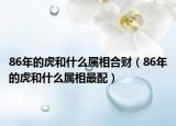 86年的虎和什么属相合财（86年的虎和什么属相最配）