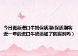 今日更新进口牛奶保质期(保质期将近一年的进口牛奶添加了防腐剂吗 )