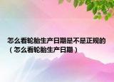 怎么看轮胎生产日期是不是正规的（怎么看轮胎生产日期）