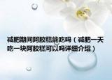 减肥期间阿胶糕能吃吗（减肥一天吃一块阿胶糕可以吗详细介绍）