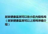 居家健康监测可以在小区内锻炼吗（居家健康监测可以上班吗详细介绍）