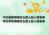 今日更新微信怎么把人拉入黑名单 华为手机微信怎么把人拉入黑名单