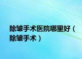 除皱手术医院哪里好（除皱手术）