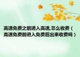 高速免费之前进入高速,怎么收费（高速免费前进入免费后出来收费吗）