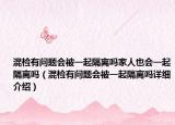 混检有问题会被一起隔离吗家人也会一起隔离吗（混检有问题会被一起隔离吗详细介绍）