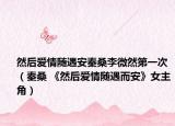 然后爱情随遇安秦桑李微然第一次（秦桑 《然后爱情随遇而安》女主角）
