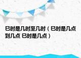 巳时是几时至几时（巳时是几点到几点 巳时是几点）