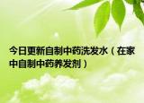 今日更新自制中药洗发水（在家中自制中药养发剂）