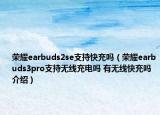 荣耀earbuds2se支持快充吗（荣耀earbuds3pro支持无线充电吗 有无线快充吗介绍）
