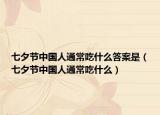 七夕节中国人通常吃什么答案是（七夕节中国人通常吃什么）